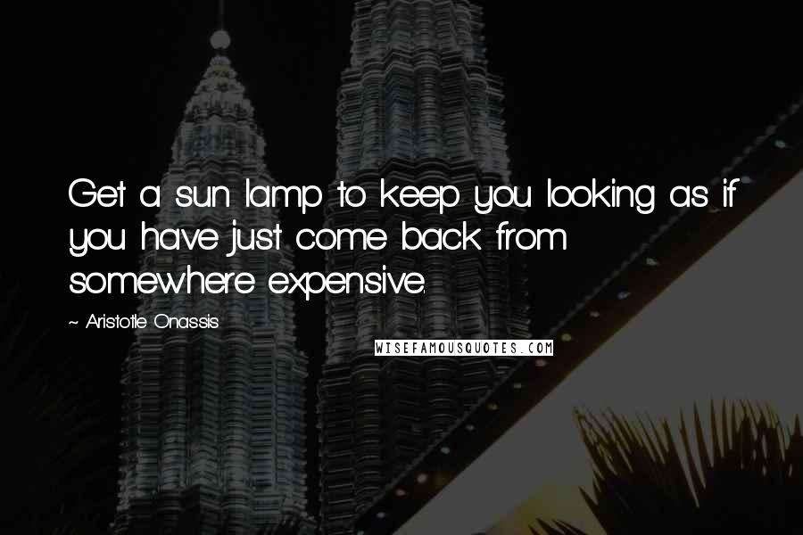 Aristotle Onassis quotes: Get a sun lamp to keep you looking as if you have just come back from somewhere expensive.