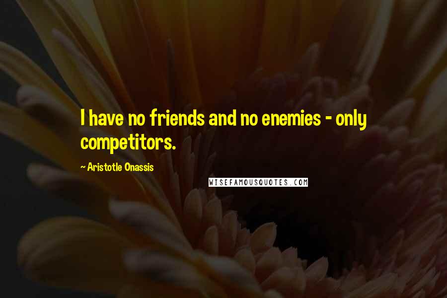 Aristotle Onassis quotes: I have no friends and no enemies - only competitors.