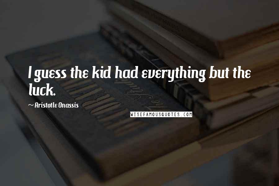 Aristotle Onassis quotes: I guess the kid had everything but the luck.