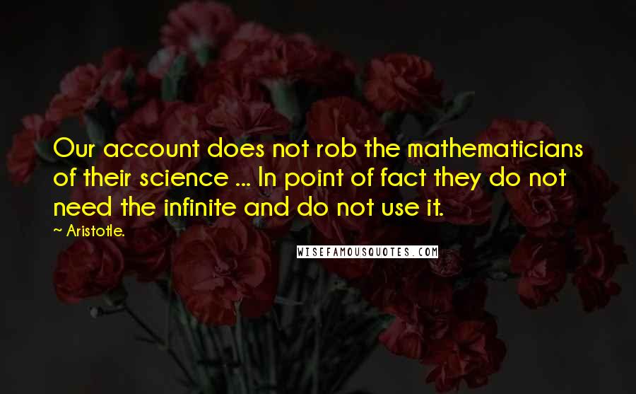 Aristotle. quotes: Our account does not rob the mathematicians of their science ... In point of fact they do not need the infinite and do not use it.
