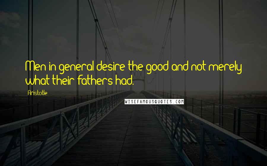 Aristotle. quotes: Men in general desire the good and not merely what their fathers had.
