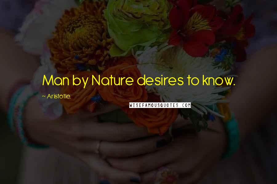 Aristotle. quotes: Man by Nature desires to know.