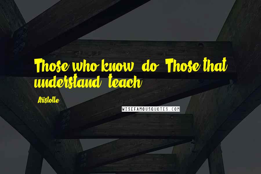 Aristotle. quotes: Those who know, do. Those that understand, teach.