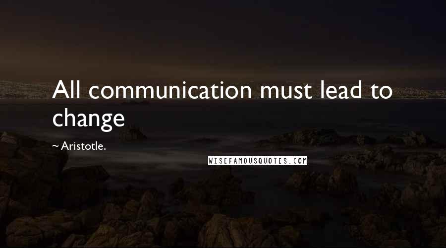 Aristotle. quotes: All communication must lead to change