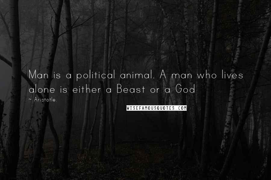 Aristotle. quotes: Man is a political animal. A man who lives alone is either a Beast or a God