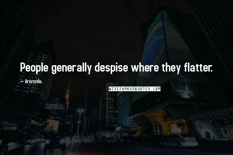 Aristotle. quotes: People generally despise where they flatter.