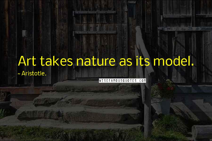 Aristotle. quotes: Art takes nature as its model.
