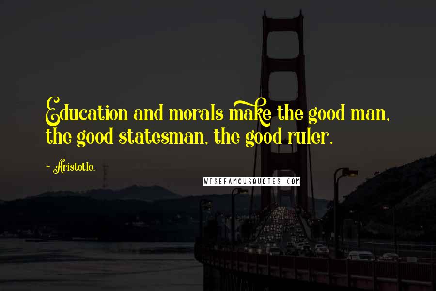 Aristotle. quotes: Education and morals make the good man, the good statesman, the good ruler.