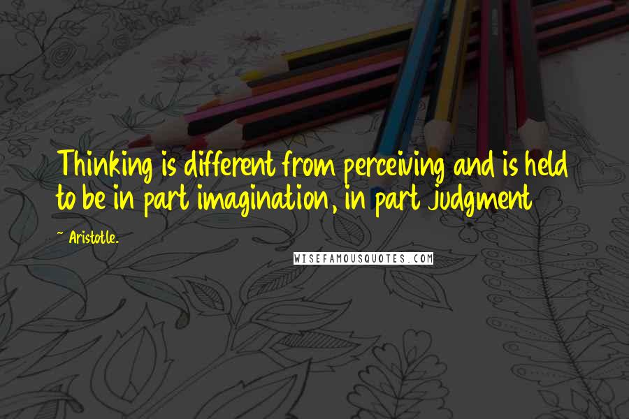 Aristotle. quotes: Thinking is different from perceiving and is held to be in part imagination, in part judgment