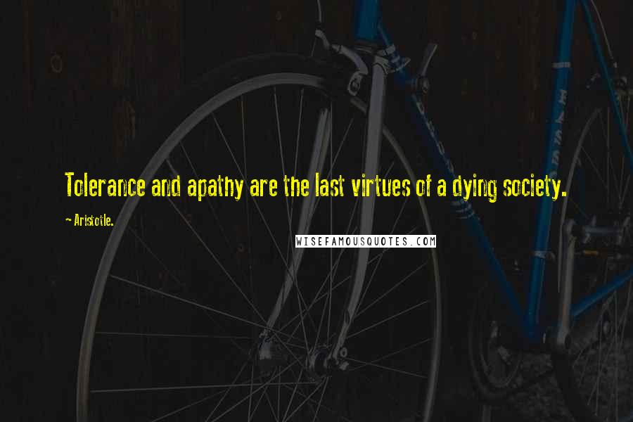Aristotle. quotes: Tolerance and apathy are the last virtues of a dying society.
