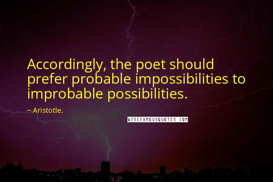 Aristotle. quotes: Accordingly, the poet should prefer probable impossibilities to improbable possibilities.