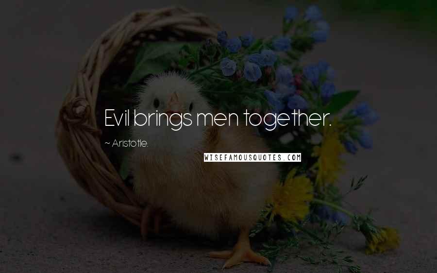 Aristotle. quotes: Evil brings men together.