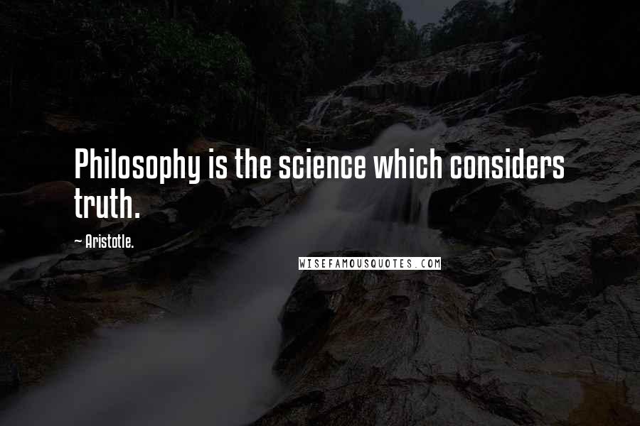 Aristotle. quotes: Philosophy is the science which considers truth.