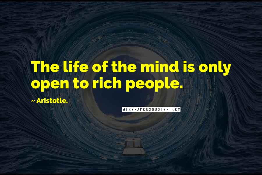 Aristotle. quotes: The life of the mind is only open to rich people.