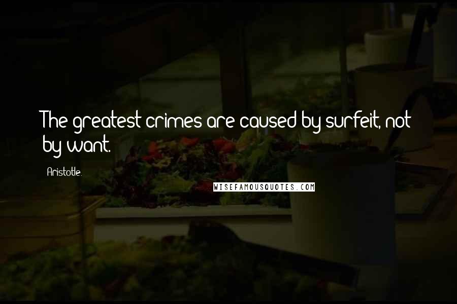 Aristotle. quotes: The greatest crimes are caused by surfeit, not by want.