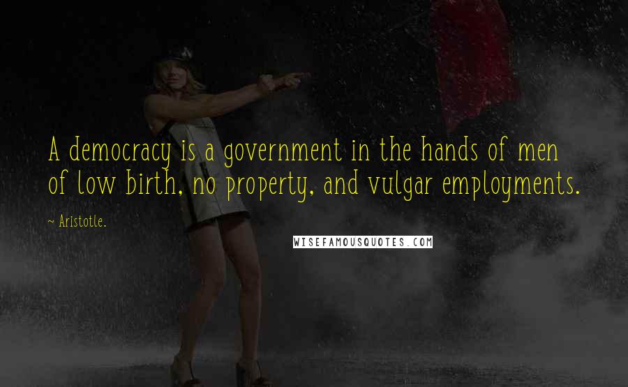 Aristotle. quotes: A democracy is a government in the hands of men of low birth, no property, and vulgar employments.