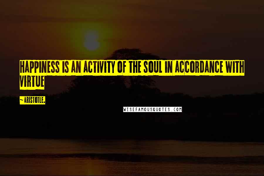 Aristotle. quotes: Happiness is an activity of the soul in accordance with virtue