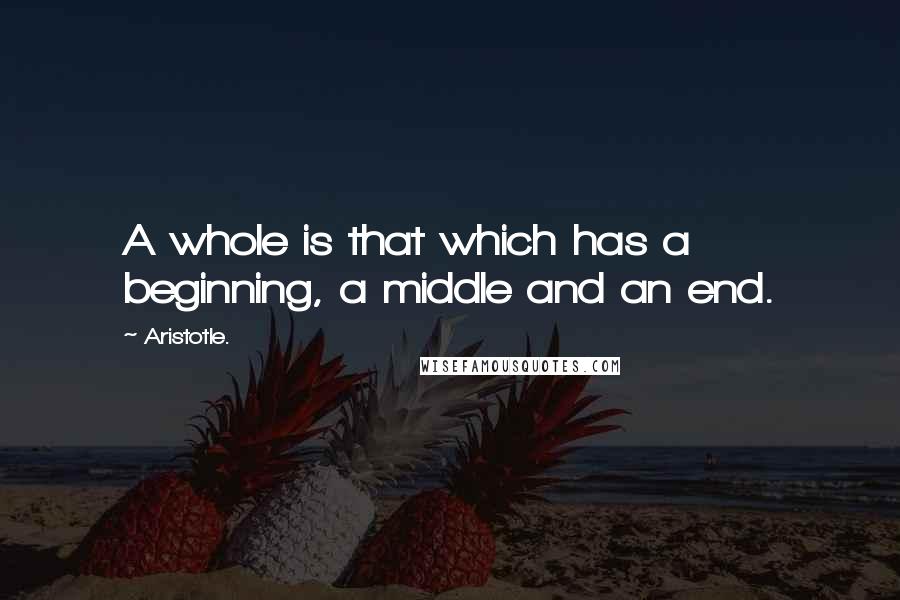 Aristotle. quotes: A whole is that which has a beginning, a middle and an end.