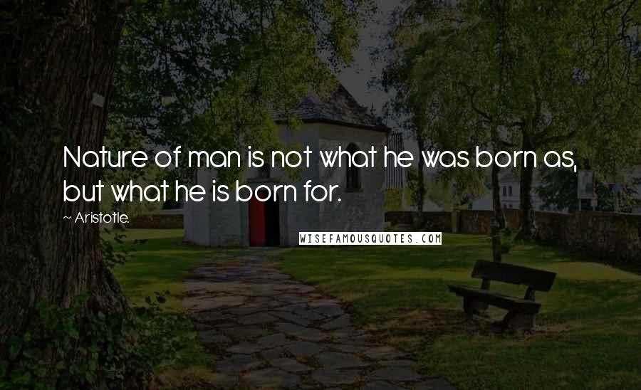 Aristotle. quotes: Nature of man is not what he was born as, but what he is born for.