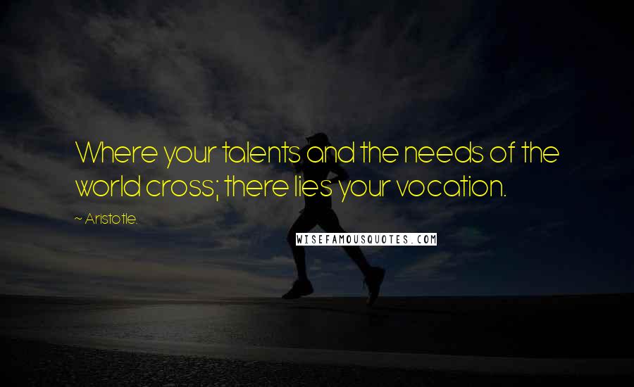 Aristotle. quotes: Where your talents and the needs of the world cross; there lies your vocation.