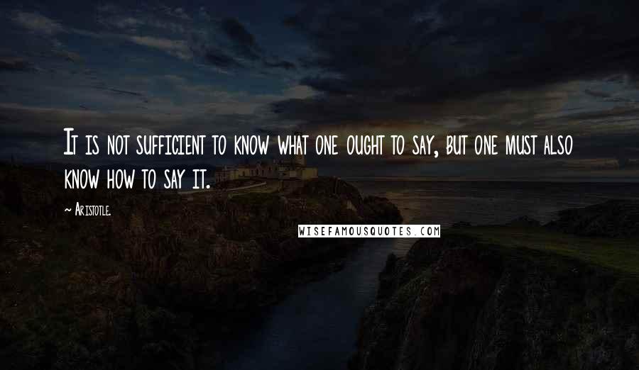 Aristotle. quotes: It is not sufficient to know what one ought to say, but one must also know how to say it.