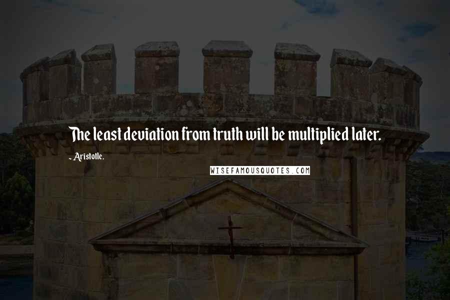 Aristotle. quotes: The least deviation from truth will be multiplied later.