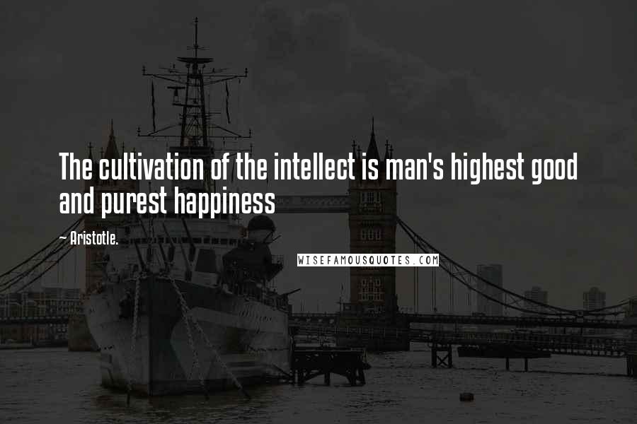 Aristotle. quotes: The cultivation of the intellect is man's highest good and purest happiness