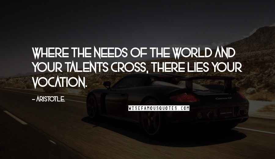 Aristotle. quotes: Where the needs of the world and your talents cross, there lies your vocation.