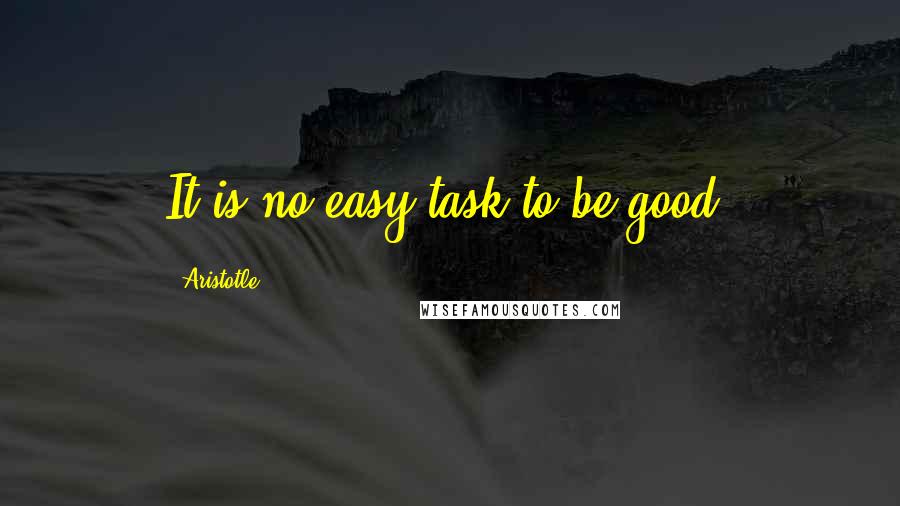 Aristotle. quotes: It is no easy task to be good.