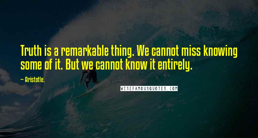 Aristotle. quotes: Truth is a remarkable thing. We cannot miss knowing some of it. But we cannot know it entirely.
