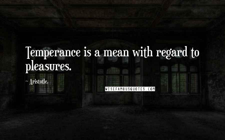 Aristotle. quotes: Temperance is a mean with regard to pleasures.