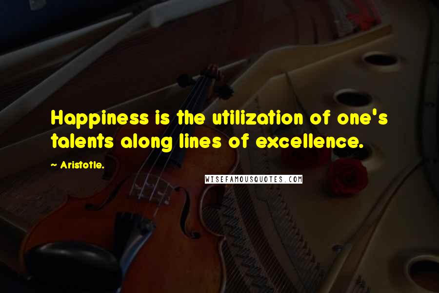 Aristotle. quotes: Happiness is the utilization of one's talents along lines of excellence.