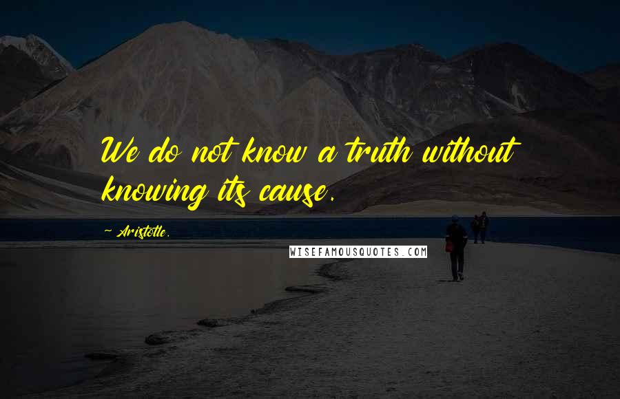 Aristotle. quotes: We do not know a truth without knowing its cause.