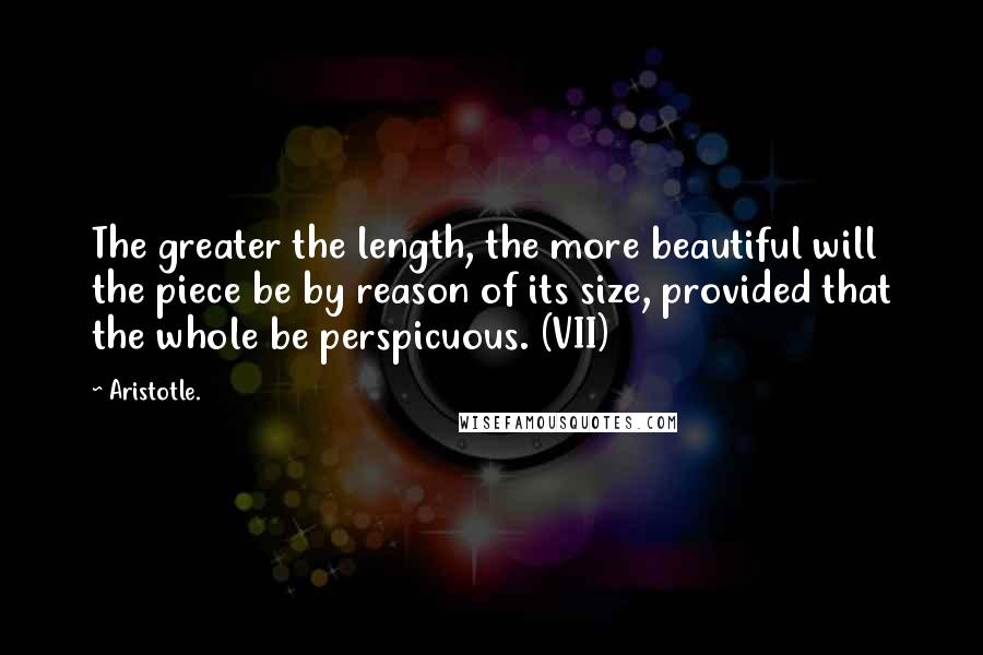 Aristotle. quotes: The greater the length, the more beautiful will the piece be by reason of its size, provided that the whole be perspicuous. (VII)