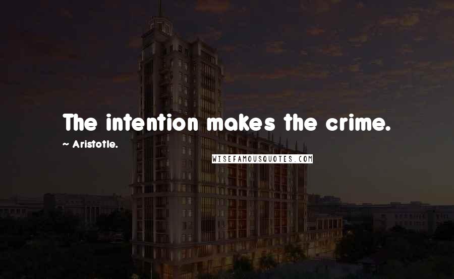 Aristotle. quotes: The intention makes the crime.
