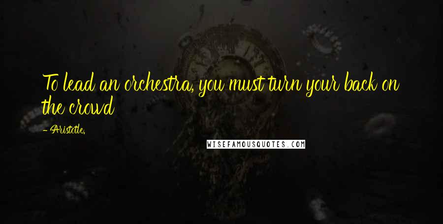 Aristotle. quotes: To lead an orchestra, you must turn your back on the crowd