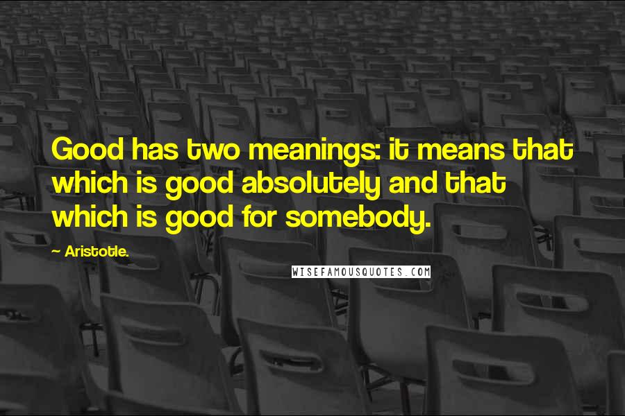 Aristotle. quotes: Good has two meanings: it means that which is good absolutely and that which is good for somebody.