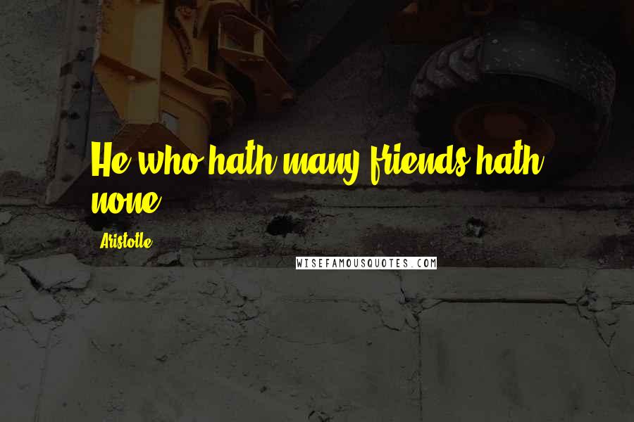 Aristotle. quotes: He who hath many friends hath none.