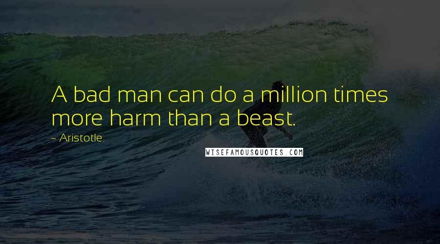 Aristotle. quotes: A bad man can do a million times more harm than a beast.