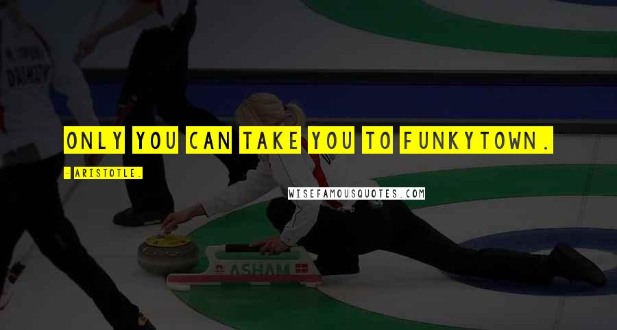 Aristotle. quotes: Only you can take you to Funkytown.