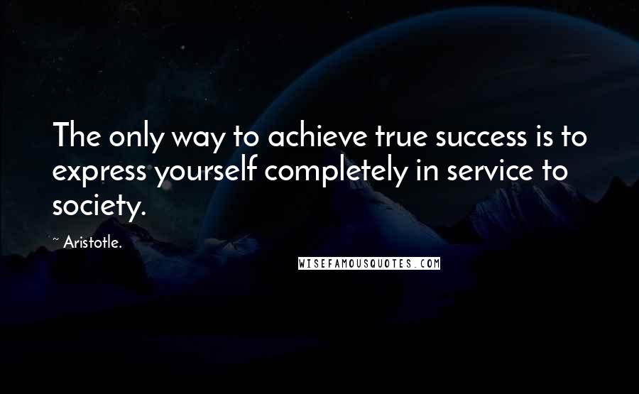 Aristotle. quotes: The only way to achieve true success is to express yourself completely in service to society.