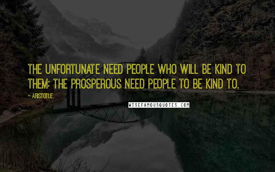 Aristotle. quotes: The unfortunate need people who will be kind to them; the prosperous need people to be kind to.