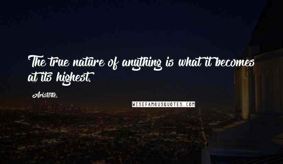 Aristotle. quotes: The true nature of anything is what it becomes at its highest.