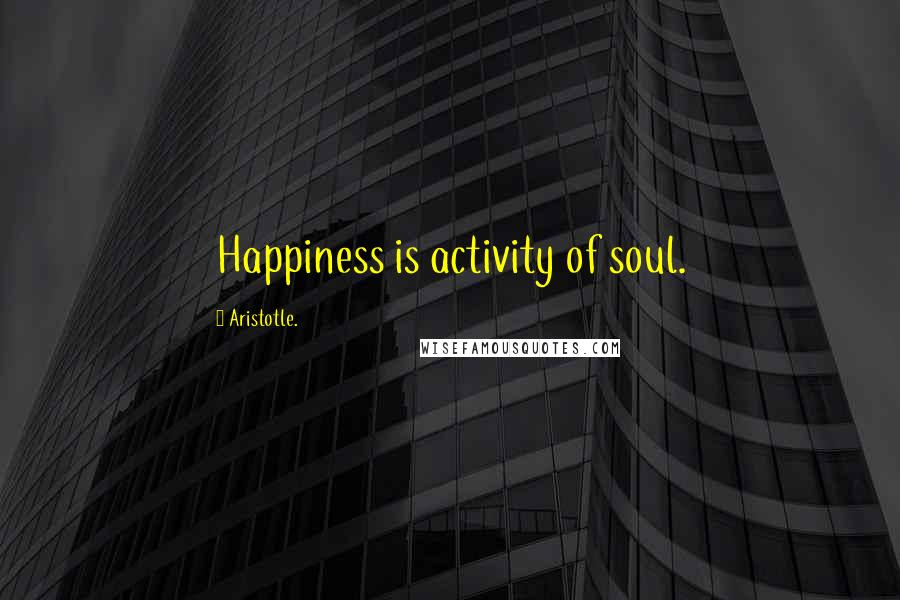Aristotle. quotes: Happiness is activity of soul.