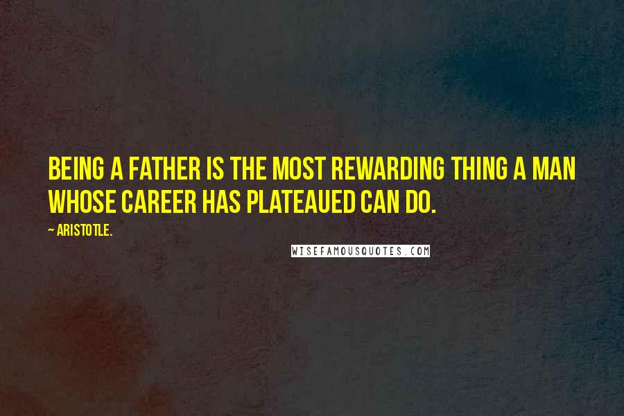 Aristotle. quotes: Being a father is the most rewarding thing a man whose career has plateaued can do.