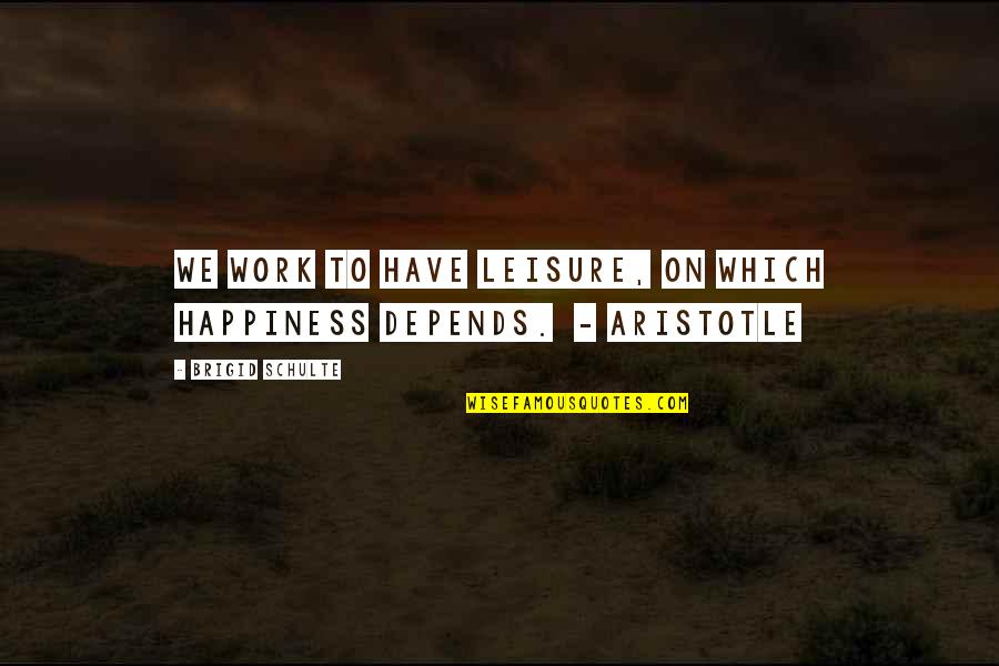 Aristotle Work Quotes By Brigid Schulte: We work to have leisure, on which happiness Aristotle Work Quotes By Brigid Schulte: We work to have leisure, on which happiness