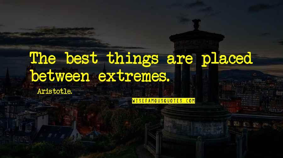 Aristotle's Quotes By Aristotle.: The best things are placed between extremes.