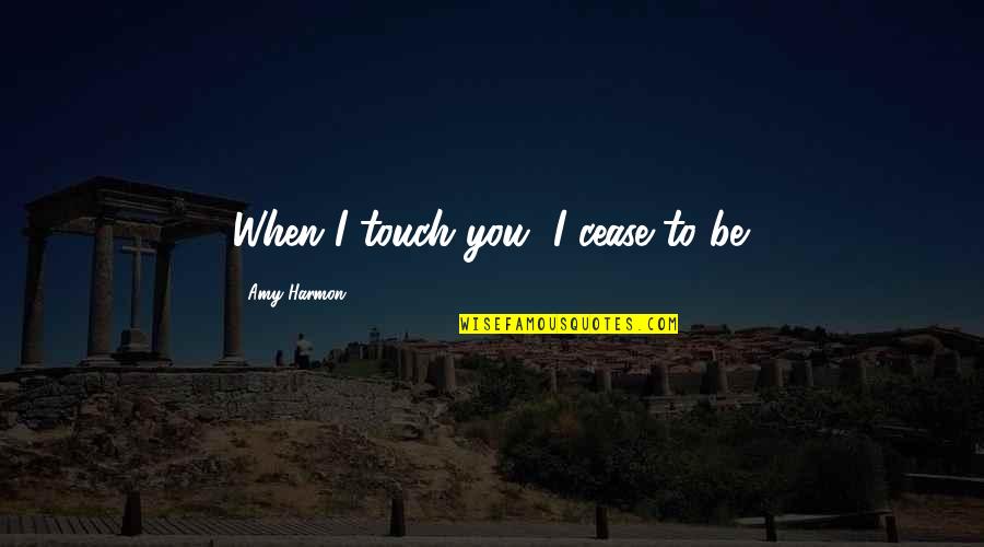 Aristova Lawyer Quotes By Amy Harmon: When I touch you, I cease to be. Aristova Lawyer Quotes By Amy Harmon: When I touch you, I cease to be.