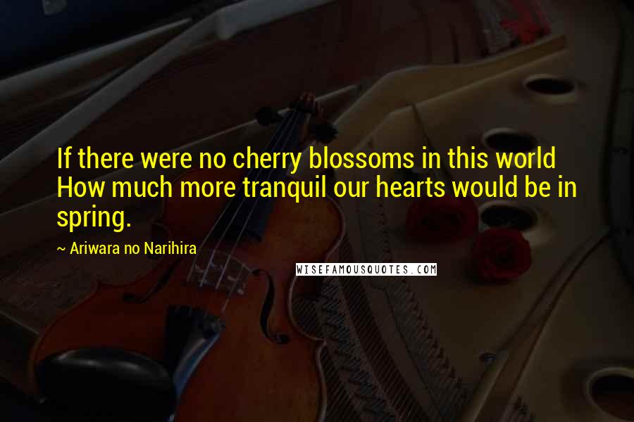Ariwara No Narihira quotes: If there were no cherry blossoms in this world How much more tranquil our hearts would be in spring.