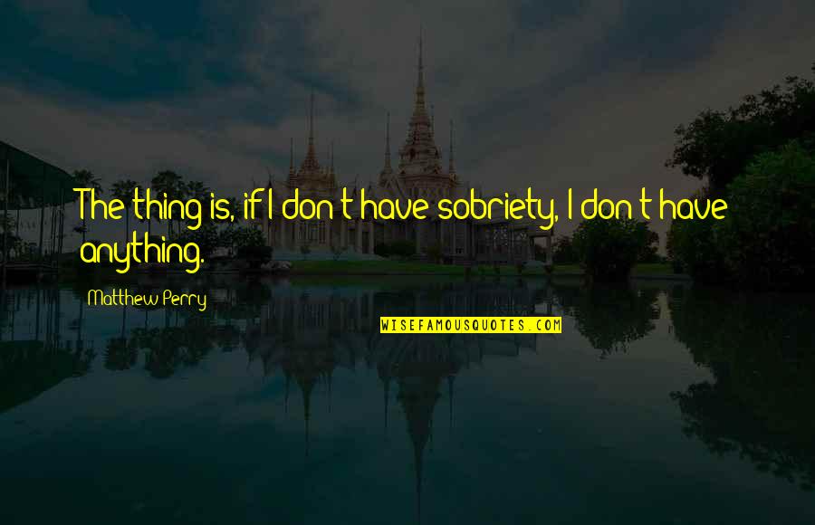 Ariyoshi Japanese Quotes By Matthew Perry: The thing is, if I don't have sobriety,